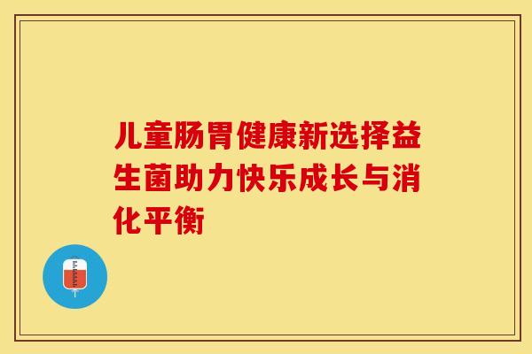 儿童肠胃健康新选择益生菌助力快乐成长与消化平衡