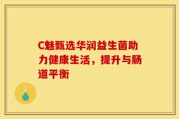 C魅甄选华润益生菌助力健康生活，提升与肠道平衡
