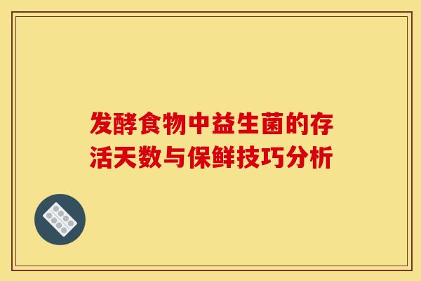 发酵食物中益生菌的存活天数与保鲜技巧分析