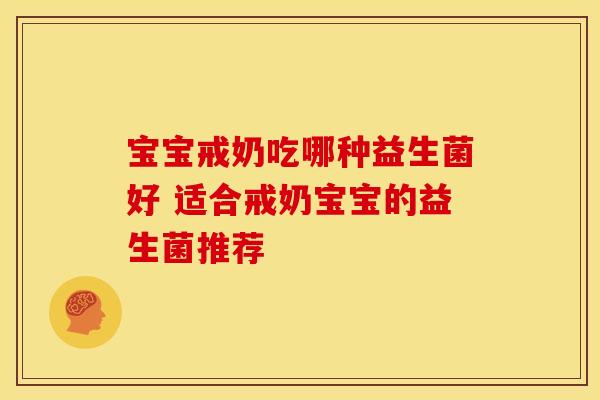 宝宝戒奶吃哪种益生菌好 适合戒奶宝宝的益生菌推荐