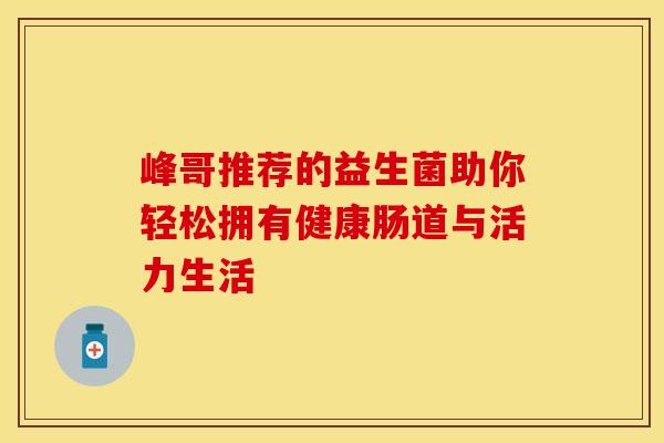 峰哥推荐的益生菌助你轻松拥有健康肠道与活力生活