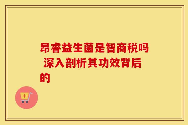 昂睿益生菌是智商税吗 深入剖析其功效背后的