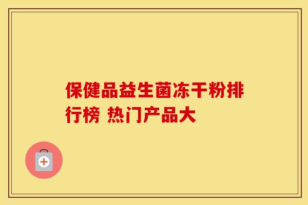 保健品益生菌冻干粉排行榜 热门产品大