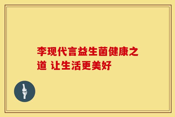 李现代言益生菌健康之道 让生活更美好