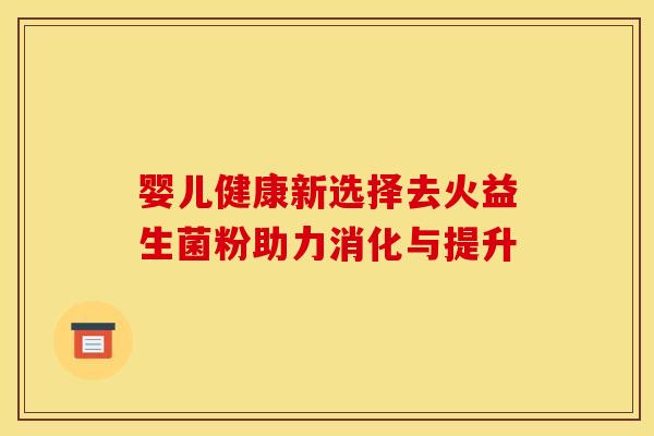婴儿健康新选择去火益生菌粉助力消化与提升