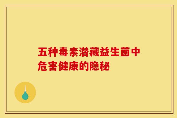 五种毒素潜藏益生菌中危害健康的隐秘