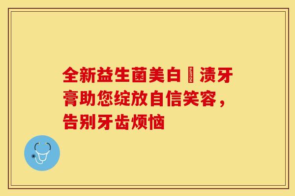 全新益生菌美白袪渍牙膏助您绽放自信笑容，告别牙齿烦恼