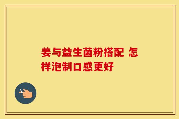 姜与益生菌粉搭配 怎样泡制口感更好