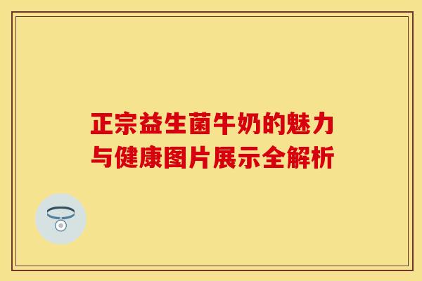 正宗益生菌牛奶的魅力与健康图片展示全解析