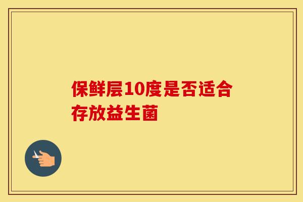 保鲜层10度是否适合存放益生菌