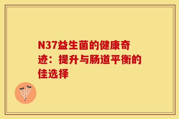 N37益生菌的健康奇迹：提升与肠道平衡的佳选择