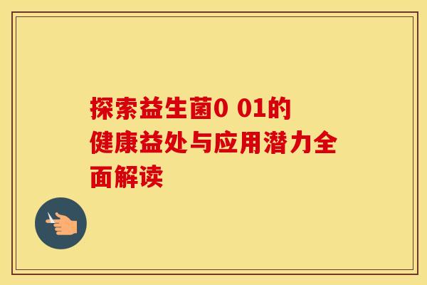 探索益生菌0 01的健康益处与应用潜力全面解读