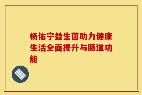 杨佑宁益生菌助力健康生活全面提升与肠道功能