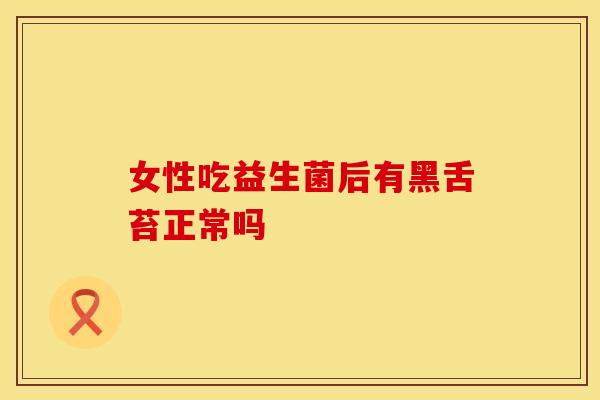 女性吃益生菌后有黑舌苔正常吗