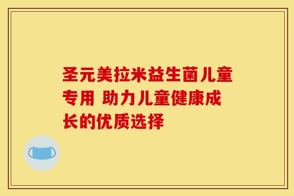 圣元美拉米益生菌儿童专用 助力儿童健康成长的优质选择