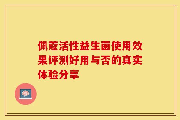 佩蔻活性益生菌使用效果评测好用与否的真实体验分享