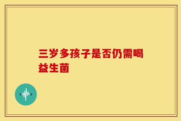 三岁多孩子是否仍需喝益生菌
