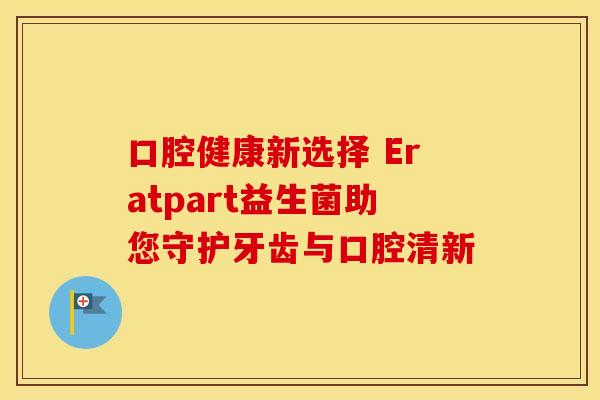 口腔健康新选择 Eratpart益生菌助您守护牙齿与口腔清新