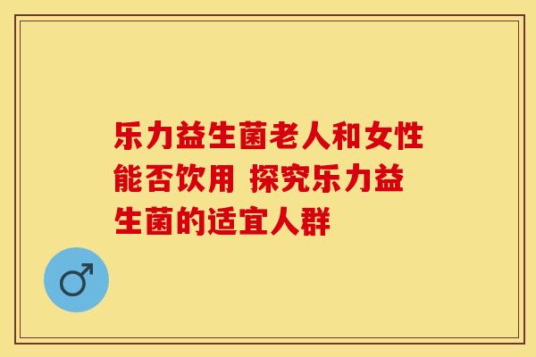 乐力益生菌老人和女性能否饮用 探究乐力益生菌的适宜人群