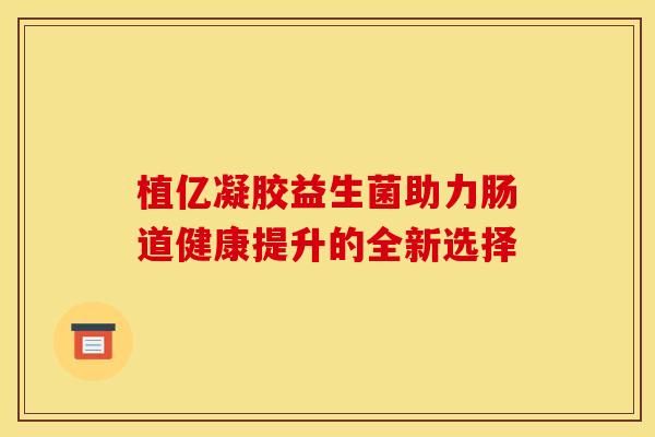 植亿凝胶益生菌助力肠道健康提升的全新选择