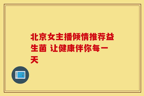 北京女主播倾情推荐益生菌 让健康伴你每一天