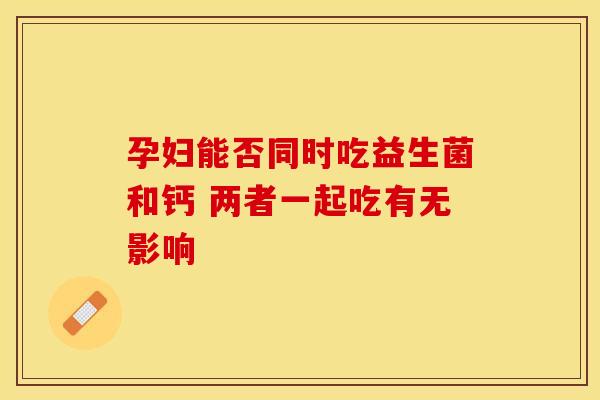 孕妇能否同时吃益生菌和钙 两者一起吃有无影响