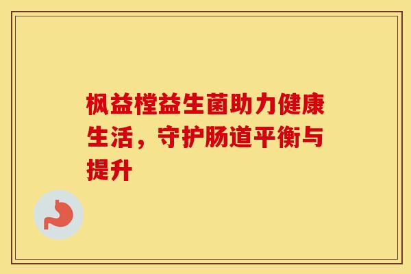 枫益樘益生菌助力健康生活，守护肠道平衡与提升