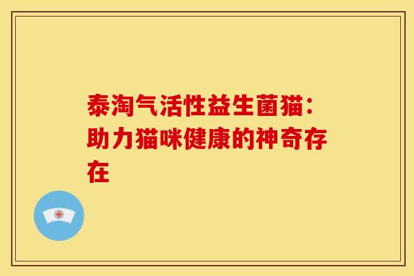 泰淘气活性益生菌猫：助力猫咪健康的神奇存在