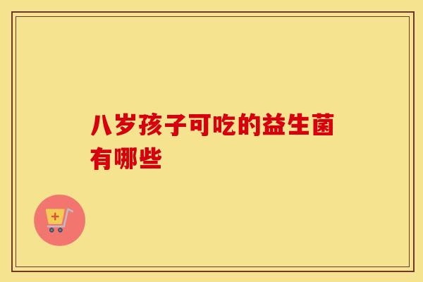 八岁孩子可吃的益生菌有哪些