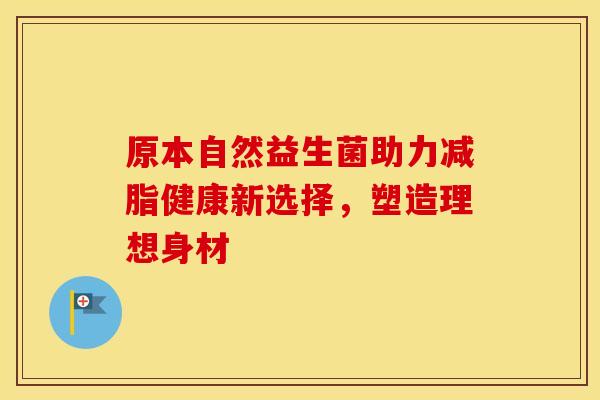 原本自然益生菌助力减脂健康新选择，塑造理想身材