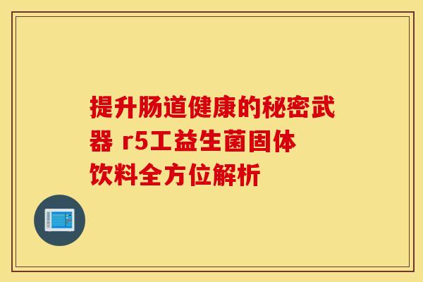 提升肠道健康的秘密武器 r5工益生菌固体饮料全方位解析