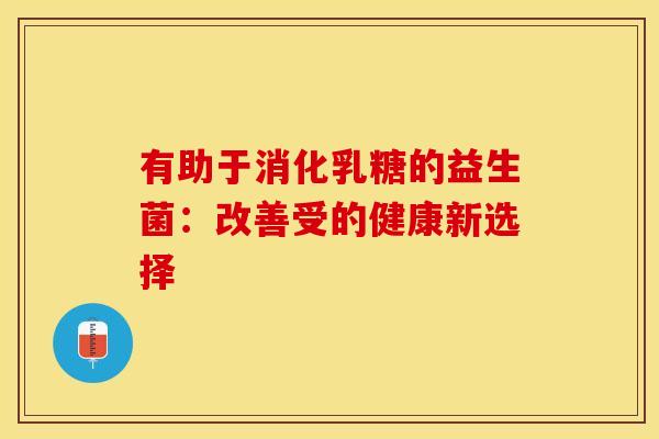 有助于消化乳糖的益生菌：改善受的健康新选择