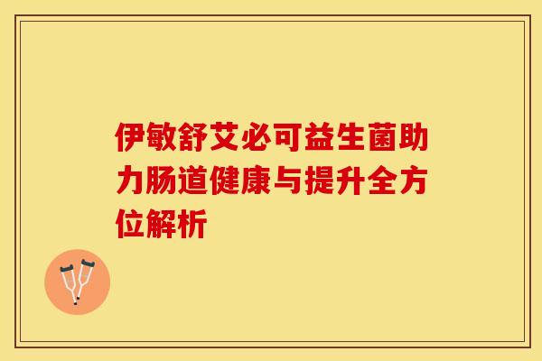 伊敏舒艾必可益生菌助力肠道健康与提升全方位解析