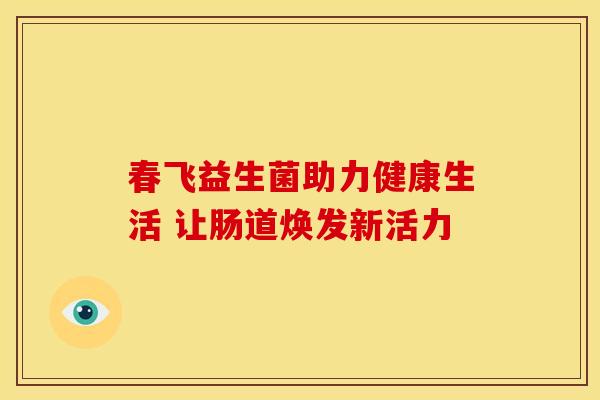 春飞益生菌助力健康生活 让肠道焕发新活力