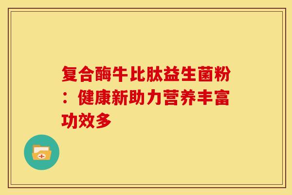 复合酶牛比肽益生菌粉：健康新助力营养丰富功效多
