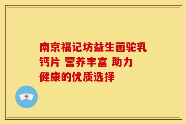 南京福记坊益生菌驼乳钙片 营养丰富 助力健康的优质选择