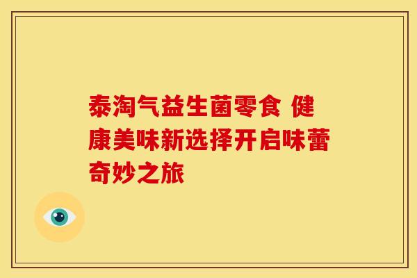 泰淘气益生菌零食 健康美味新选择开启味蕾奇妙之旅