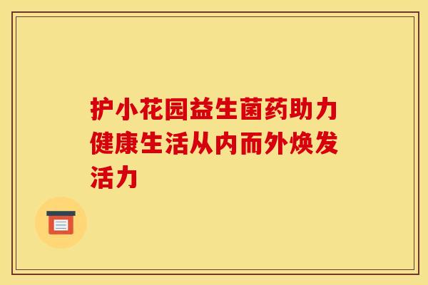 护小花园益生菌药助力健康生活从内而外焕发活力