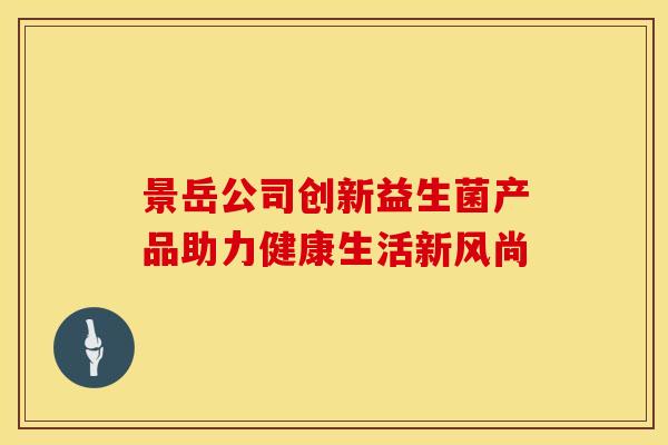 景岳公司创新益生菌产品助力健康生活新风尚
