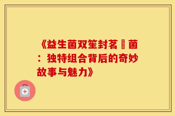 《益生菌双笙封茗囧菌：独特组合背后的奇妙故事与魅力》