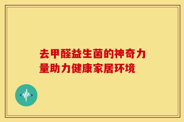 去甲醛益生菌的神奇力量助力健康家居环境