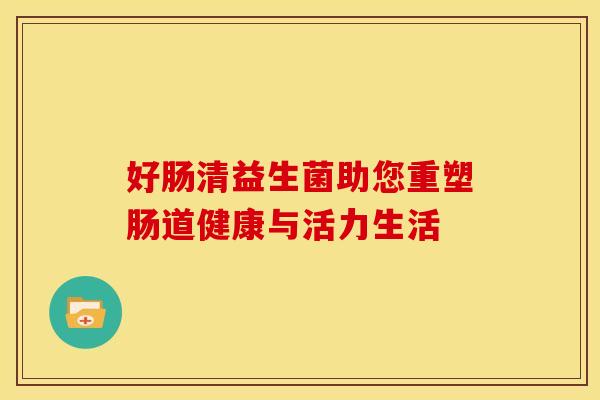 好肠清益生菌助您重塑肠道健康与活力生活