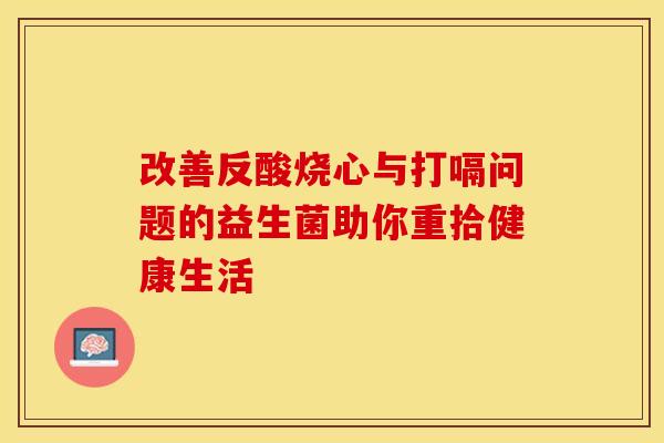 改善反酸烧心与打嗝问题的益生菌助你重拾健康生活