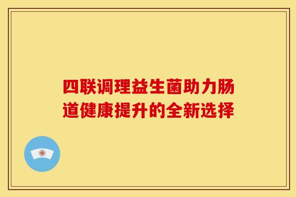 四联调理益生菌助力肠道健康提升的全新选择