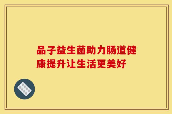 品子益生菌助力肠道健康提升让生活更美好