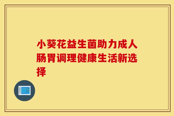 小葵花益生菌助力成人肠胃调理健康生活新选择
