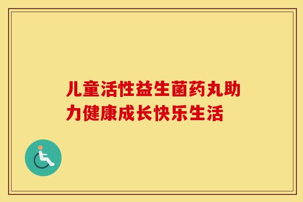 儿童活性益生菌药丸助力健康成长快乐生活