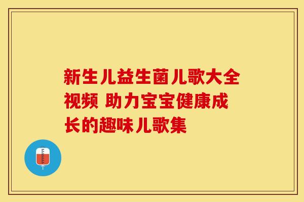 新生儿益生菌儿歌大全视频 助力宝宝健康成长的趣味儿歌集