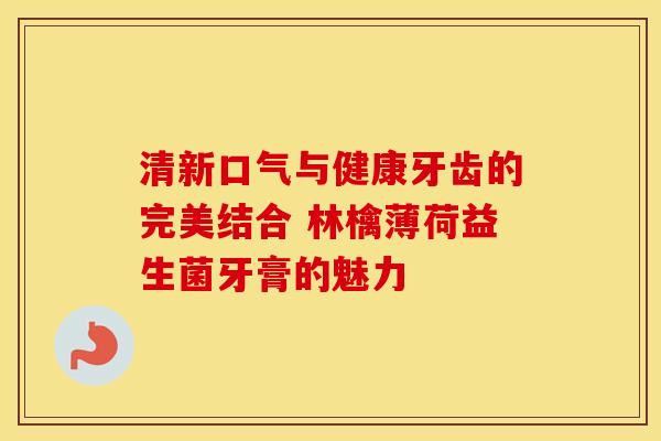 清新口气与健康牙齿的完美结合 林檎薄荷益生菌牙膏的魅力