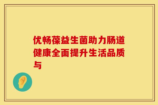 优畅葆益生菌助力肠道健康全面提升生活品质与
